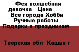 Фея-волшебная девочка › Цена ­ 550 - Все города Хобби. Ручные работы » Подарки к праздникам   . Тверская обл.,Кашин г.